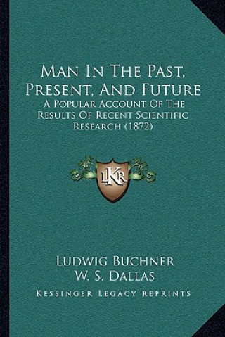 Kniha Man in the Past, Present, and Future: A Popular Account of the Results of Recent Scientific Research (1872) Ludwig Buchner