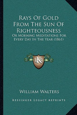 Kniha Rays of Gold from the Sun of Righteousness: Or Morning Meditations for Every Day in the Year (1861) William Walters