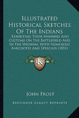 Carte Illustrated Historical Sketches of the Indians: Exhibiting Their Manners and Customs on the Battlefield and in the Wigwam, with Numerous Anecdotes and John Frost