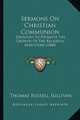 Buch Sermons on Christian Communion: Designed to Promote the Growth of the Religious Affections (1848) Thomas Russell Sullivan