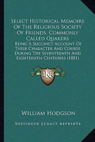 Kniha Select Historical Memoirs of the Religious Society of Friends, Commonly Called Quakers: Being a Succinct Account of Their Character and Course During William Hodgson