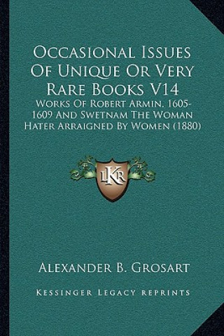 Kniha Occasional Issues of Unique or Very Rare Books V14: Works of Robert Armin, 1605-1609 and Swetnam the Woman Hater Arraigned by Women (1880) Alexander B. Grosart