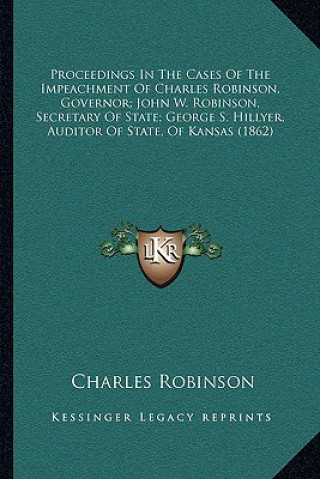 Buch Proceedings in the Cases of the Impeachment of Charles Robinson, Governor; John W. Robinson, Secretary of State; George S. Hillyer, Auditor of State, Charles Robinson