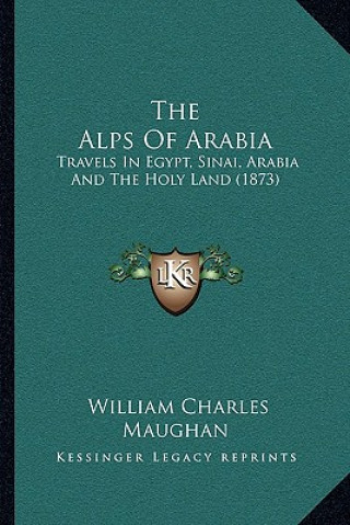 Könyv The Alps of Arabia: Travels in Egypt, Sinai, Arabia and the Holy Land (1873) William Charles Maughan