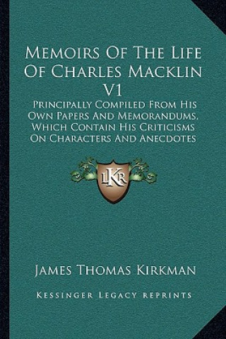 Carte Memoirs of the Life of Charles Macklin V1: Principally Compiled from His Own Papers and Memorandums, Which Contain His Criticisms on Characters and An James Thomas Kirkman