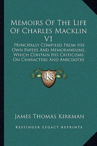 Kniha Memoirs of the Life of Charles Macklin V1: Principally Compiled from His Own Papers and Memorandums, Which Contain His Criticisms on Characters and An James Thomas Kirkman