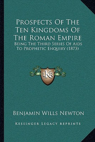 Könyv Prospects of the Ten Kingdoms of the Roman Empire: Being the Third Series of AIDS to Prophetic Enquiry (1873) Benjamin Wills Newton