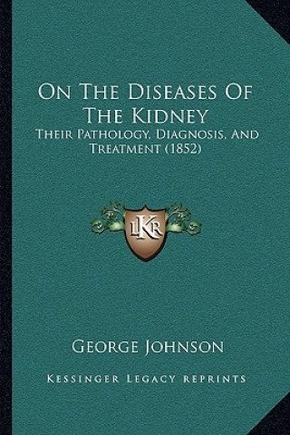 Kniha On the Diseases of the Kidney: Their Pathology, Diagnosis, and Treatment (1852) George Johnson