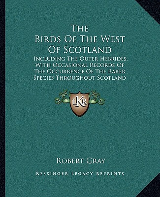 Książka The Birds of the West of Scotland: Including the Outer Hebrides, with Occasional Records of the Occurrence of the Rarer Species Throughout Scotland Ge Robert Gray