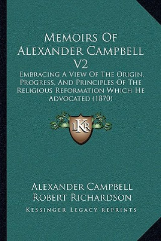 Kniha Memoirs of Alexander Campbell V2: Embracing a View of the Origin, Progress, and Principles of the Religious Reformation Which He Advocated (1870) Alexander Campbell