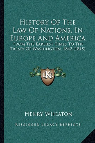 Könyv History Of The Law Of Nations, In Europe And America: From The Earliest Times To The Treaty Of Washington, 1842 (1845) Henry Wheaton