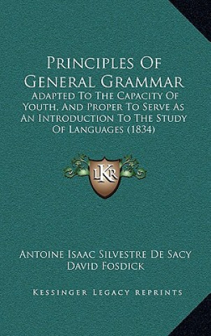 Buch Principles of General Grammar: Adapted to the Capacity of Youth, and Proper to Serve as an Introduction to the Study of Languages (1834) Antoine Isaac Silvestre De Sacy