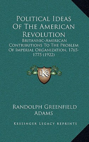 Książka Political Ideas of the American Revolution: Britannic-American Contributions to the Problem of Imperial Organization, 1765-1775 (1922) Randolph Greenfield Adams