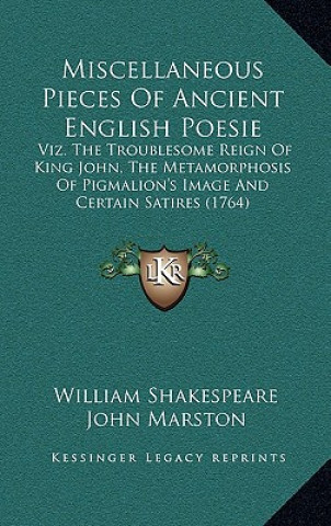 Könyv Miscellaneous Pieces of Ancient English Poesie: Viz. the Troublesome Reign of King John, the Metamorphosis of Pigmalion's Image and Certain Satires (1 William Shakespeare