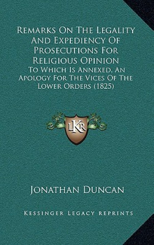 Kniha Remarks on the Legality and Expediency of Prosecutions for Religious Opinion: To Which Is Annexed, an Apology for the Vices of the Lower Orders (1825) Jonathan Duncan