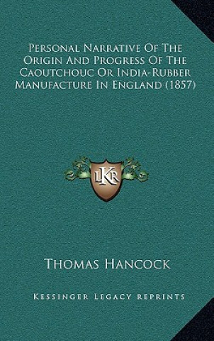 Kniha Personal Narrative of the Origin and Progress of the Caoutchouc or India-Rubber Manufacture in England (1857) Thomas Hancock