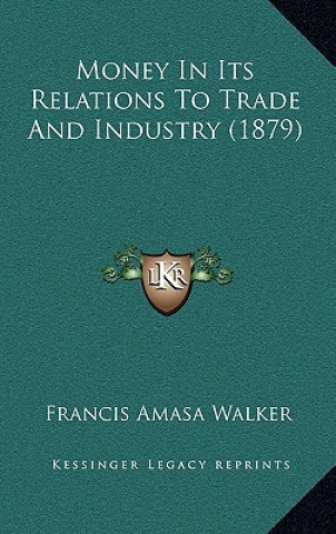 Könyv Money in Its Relations to Trade and Industry (1879) Francis Amasa Walker