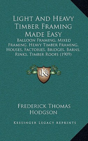 Kniha Light and Heavy Timber Framing Made Easy: Balloon Framing, Mixed Framing, Heavy Timber Framing, Houses, Factories, Bridges, Barns, Rinks, Timber Roofs Frederick Thomas Hodgson