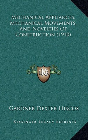 Kniha Mechanical Appliances, Mechanical Movements, and Novelties of Construction (1910) Gardner Dexter Hiscox