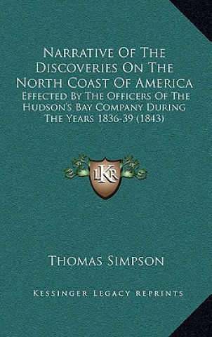 Könyv Narrative of the Discoveries on the North Coast of America: Effected by the Officers of the Hudson's Bay Company During the Years 1836-39 (1843) Thomas Simpson