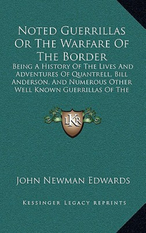 Kniha Noted Guerrillas Or The Warfare Of The Border: Being A History Of The Lives And Adventures Of Quantrell, Bill Anderson, And Numerous Other Well Known John Newman Edwards