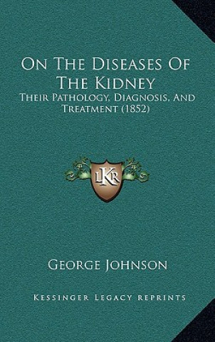 Kniha On The Diseases Of The Kidney: Their Pathology, Diagnosis, And Treatment (1852) George Johnson