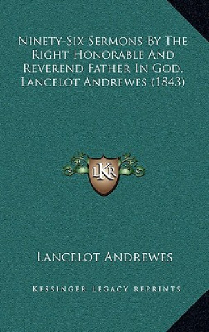 Kniha Ninety-Six Sermons By The Right Honorable And Reverend Father In God, Lancelot Andrewes (1843) Lancelot Andrewes