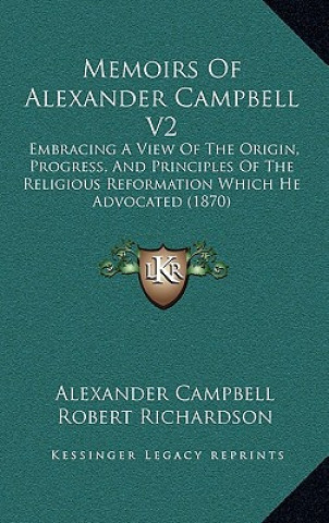 Kniha Memoirs Of Alexander Campbell V2: Embracing A View Of The Origin, Progress, And Principles Of The Religious Reformation Which He Advocated (1870) Alexander Campbell