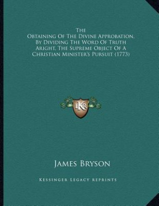 Book The Obtaining Of The Divine Approbation, By Dividing The Word Of Truth Aright, The Supreme Object Of A Christian Minister's Pursuit (1773) James Bryson