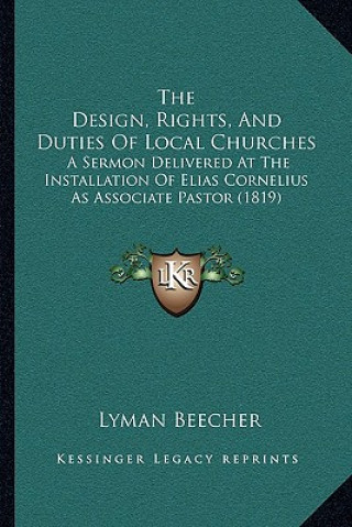 Carte The Design, Rights, And Duties Of Local Churches: A Sermon Delivered At The Installation Of Elias Cornelius As Associate Pastor (1819) Lyman Beecher