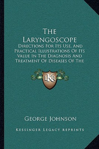 Carte The Laryngoscope: Directions for Its Use, and Practical Illustrations of Its Value in the Diagnosis and Treatment of Diseases of the Thr George Johnson