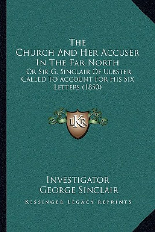 Kniha The Church and Her Accuser in the Far North: Or Sir G. Sinclair of Ulbster Called to Account for His Six Letters (1850) Investigator