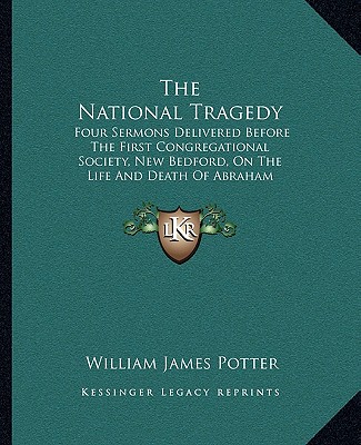 Könyv The National Tragedy: Four Sermons Delivered Before the First Congregational Society, New Bedford, on the Life and Death of Abraham Lincoln William James Potter