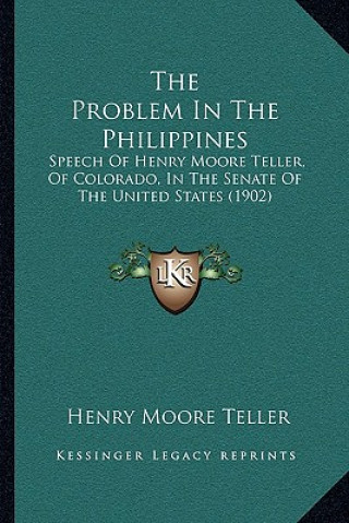 Kniha The Problem in the Philippines: Speech of Henry Moore Teller, of Colorado, in the Senate of the United States (1902) Henry Moore Teller
