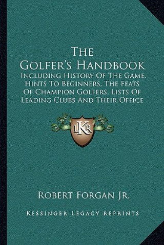 Kniha The Golfer's Handbook: Including History Of The Game, Hints To Beginners, The Feats Of Champion Golfers, Lists Of Leading Clubs And Their Off Forgan  Robert  Jr.