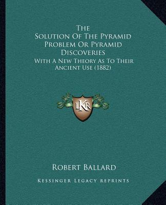 Kniha The Solution Of The Pyramid Problem Or Pyramid Discoveries: With A New Theory As To Their Ancient Use (1882) Robert Ballard
