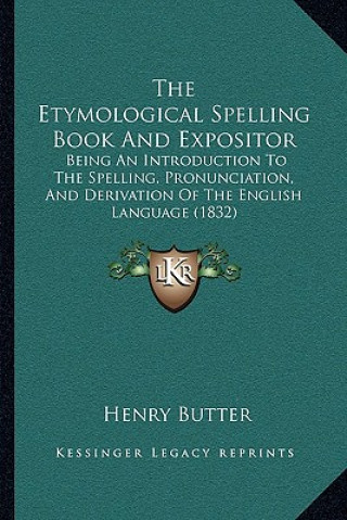 Książka The Etymological Spelling Book And Expositor: Being An Introduction To The Spelling, Pronunciation, And Derivation Of The English Language (1832) Henry Butter