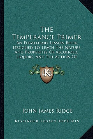 Kniha The Temperance Primer: An Elementary Lesson Book, Designed To Teach The Nature And Properties Of Alcoholic Liquors, And The Action Of Alcohol John James Ridge