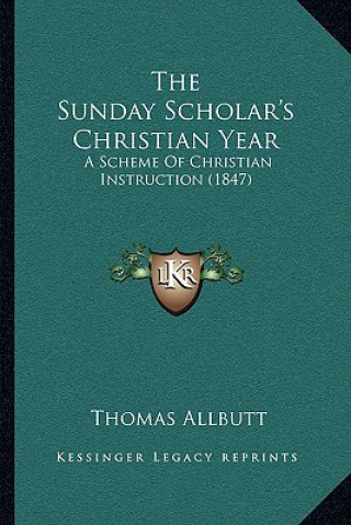 Knjiga The Sunday Scholar's Christian Year: A Scheme Of Christian Instruction (1847) Thomas Allbutt