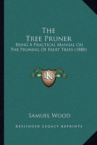 Carte The Tree Pruner: Being A Practical Manual On The Pruning Of Fruit Trees (1880) Samuel Wood