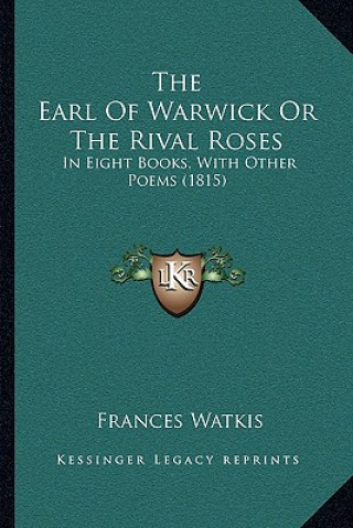 Kniha The Earl of Warwick or the Rival Roses: In Eight Books, with Other Poems (1815) Frances Watkis