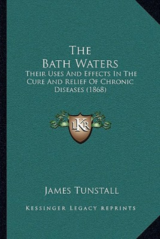 Kniha The Bath Waters: Their Uses and Effects in the Cure and Relief of Chronic Diseases (1868) James Tunstall