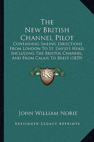 Carte The New British Channel Pilot: Containing Sailing Directions from London to St. David's Head, Including the Bristol Channel, and from Calais to Brest John William Norie