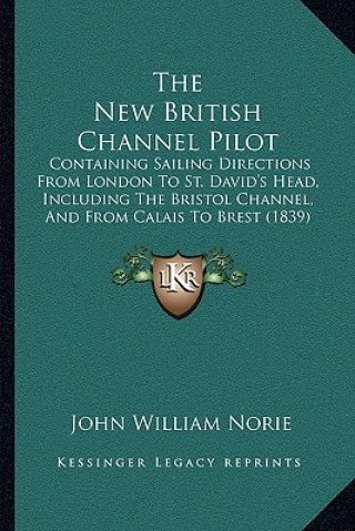 Книга The New British Channel Pilot: Containing Sailing Directions from London to St. David's Head, Including the Bristol Channel, and from Calais to Brest John William Norie