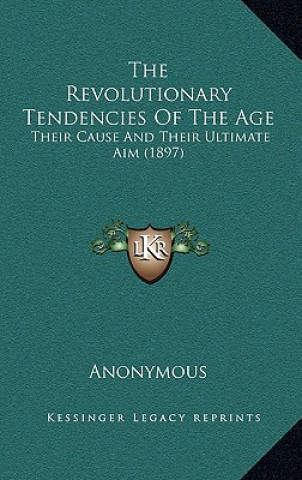 Książka The Revolutionary Tendencies of the Age: Their Cause and Their Ultimate Aim (1897) Anonymous