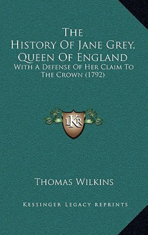 Kniha The History Of Jane Grey, Queen Of England: With A Defense Of Her Claim To The Crown (1792) Thomas Wilkins