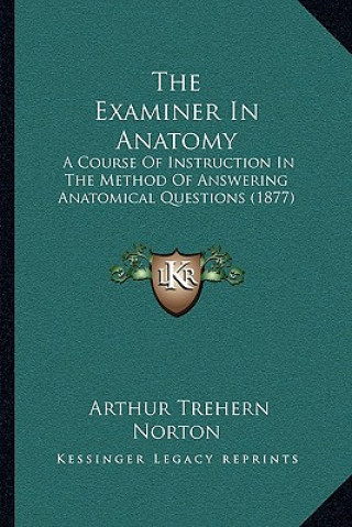 Kniha The Examiner in Anatomy: A Course of Instruction in the Method of Answering Anatomical Questions (1877) Arthur Trehern Norton