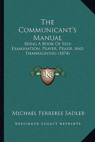 Book The Communicant's Manual: Being a Book of Self-Examination, Prayer, Praise, and Thanksgiving (1874) Michael Ferrebee Sadler