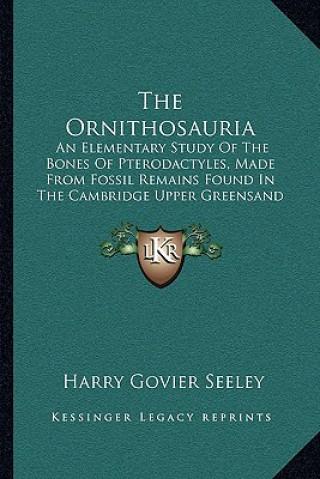 Carte The Ornithosauria: An Elementary Study of the Bones of Pterodactyles, Made from Fossil Remains Found in the Cambridge Upper Greensand (18 Harry Govier Seeley