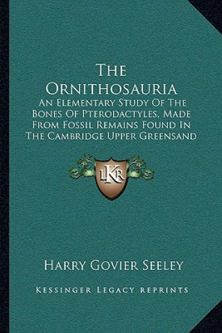 Könyv The Ornithosauria: An Elementary Study of the Bones of Pterodactyles, Made from Fossil Remains Found in the Cambridge Upper Greensand (18 Harry Govier Seeley